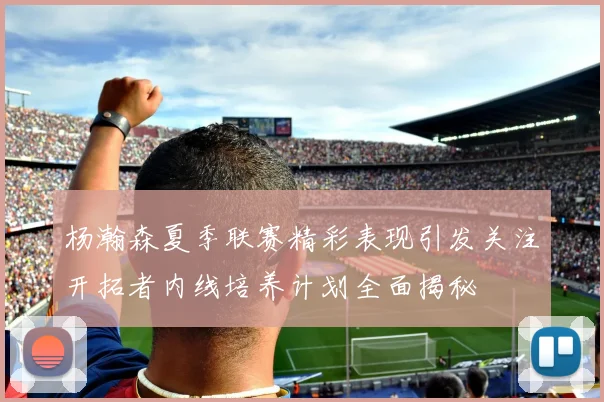 杨瀚森夏季联赛精彩表现引发关注开拓者内线培养计划全面揭秘