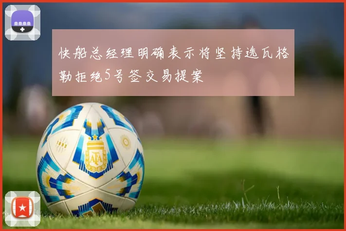 快船总经理明确表示将坚持选瓦格勒拒绝5号签交易提案