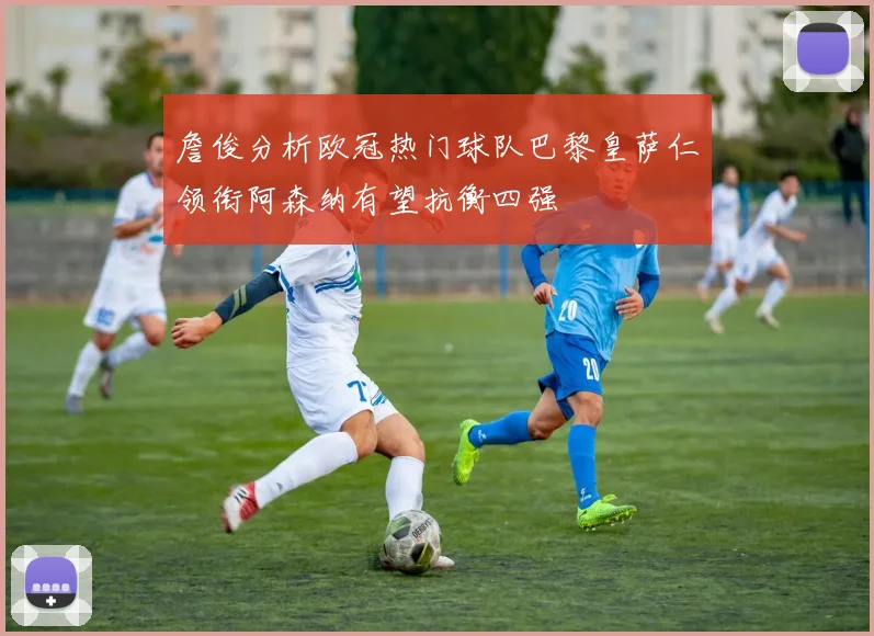詹俊分析欧冠热门球队巴黎皇萨仁领衔阿森纳有望抗衡四强