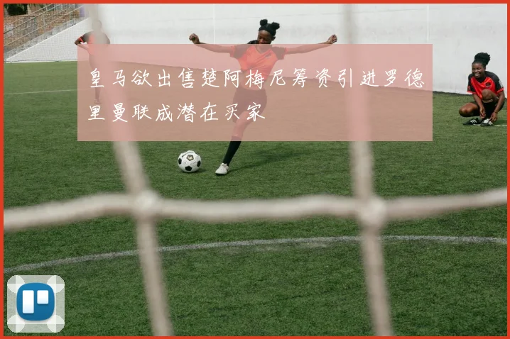 皇马欲出售楚阿梅尼筹资引进罗德里曼联成潜在买家