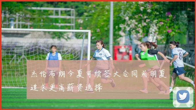 杰伦布朗今夏可续签大合同或明夏追求更高薪资选择
