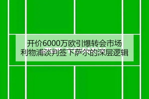 开价6000万欧引爆转会市场 利物浦谈判签下萨尔的深层逻辑